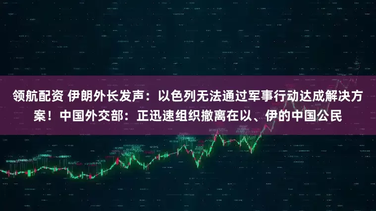 领航配资 伊朗外长发声：以色列无法通过军事行动达成解决方案！中国外交部：正迅速组织撤离在以、伊的中国公民