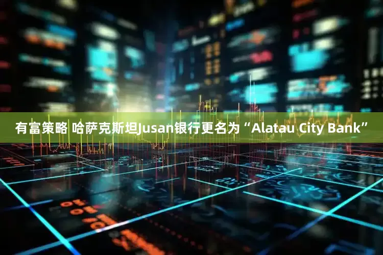 有富策略 哈萨克斯坦Jusan银行更名为“Alatau City Bank”