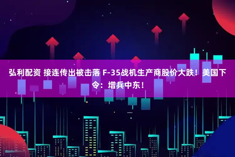 弘利配资 接连传出被击落 F-35战机生产商股价大跌！美国下令：增兵中东！