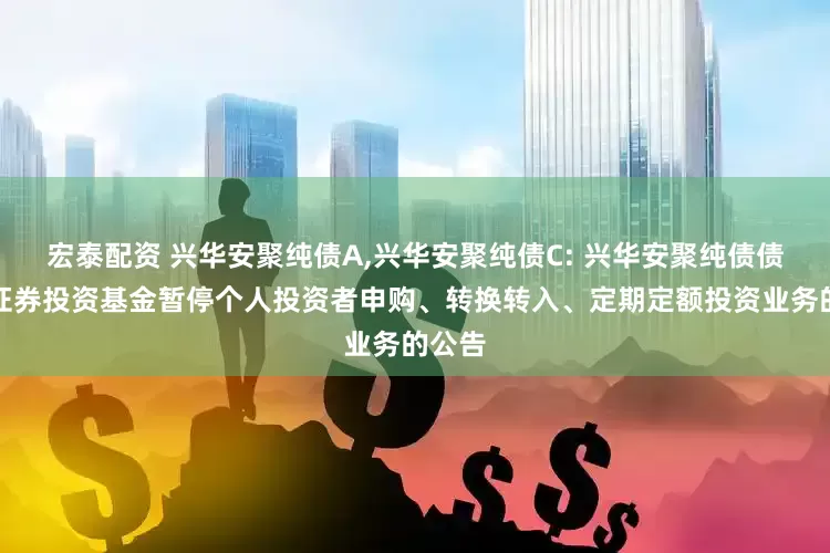 宏泰配资 兴华安聚纯债A,兴华安聚纯债C: 兴华安聚纯债债券型证券投资基金暂停个人投资者申购、转换转入、定期定额投资业务的公告