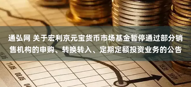 通弘网 关于宏利京元宝货币市场基金暂停通过部分销售机构的申购、转换转入、定期定额投资业务的公告