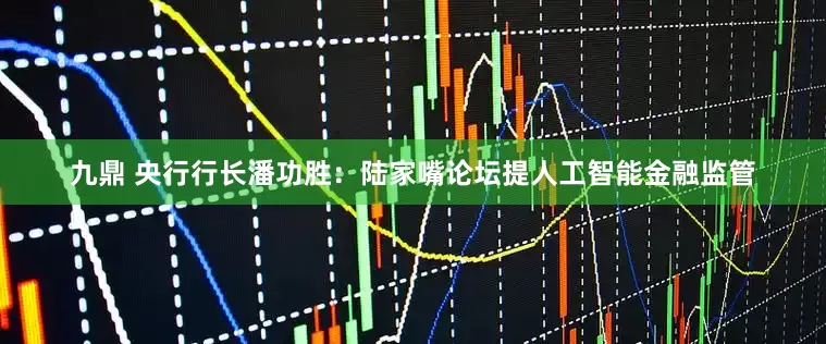 九鼎 央行行长潘功胜：陆家嘴论坛提人工智能金融监管