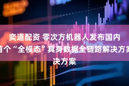 奕道配资 零次方机器人发布国内首个“全模态”具身数据全链路解决方案