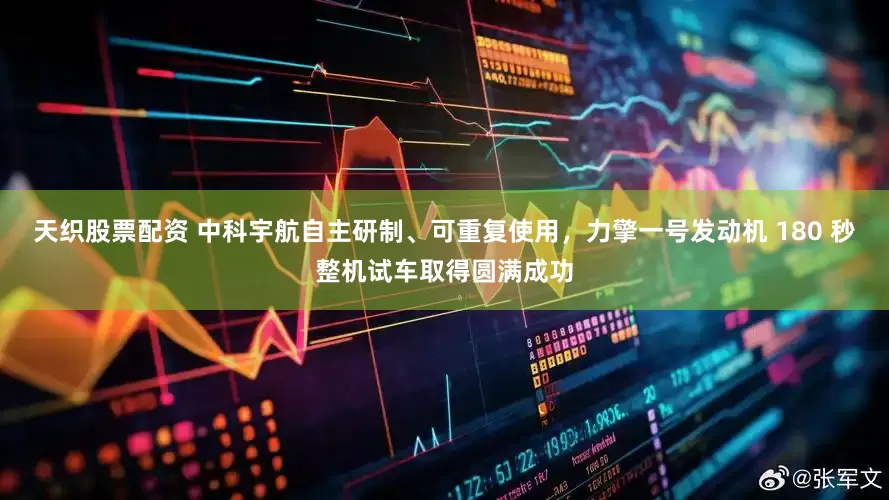 天织股票配资 中科宇航自主研制、可重复使用，力擎一号发动机 180 秒整机试车取得圆满成功