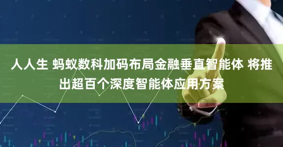 人人生 蚂蚁数科加码布局金融垂直智能体 将推出超百个深度智能体应用方案