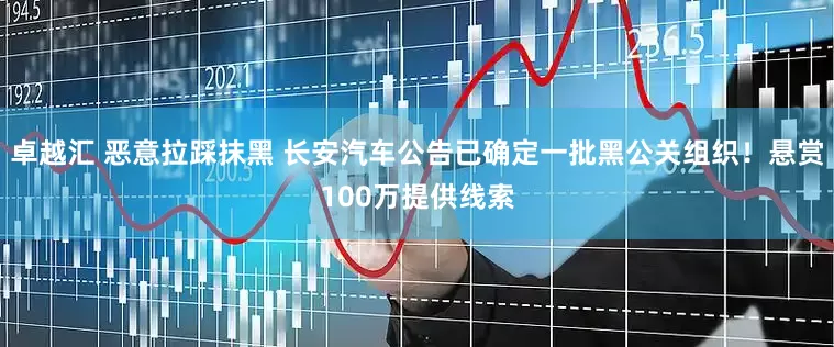 卓越汇 恶意拉踩抹黑 长安汽车公告已确定一批黑公关组织！悬赏100万提供线索