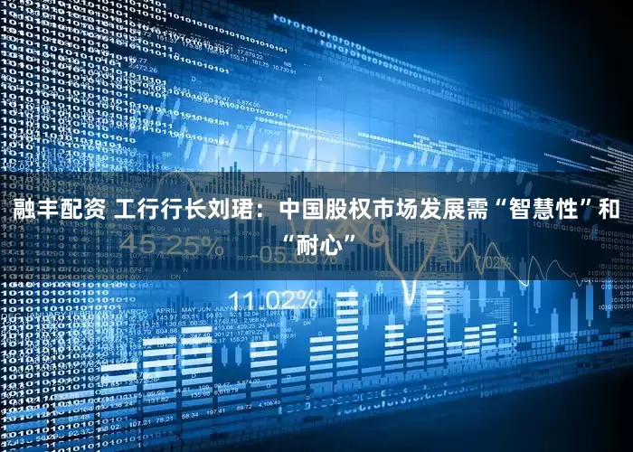 融丰配资 工行行长刘珺：中国股权市场发展需“智慧性”和“耐心”