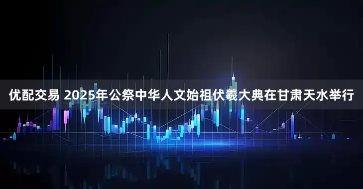 优配交易 2025年公祭中华人文始祖伏羲大典在甘肃天水举行