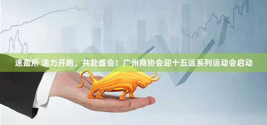 速盈所 活力开跑，共赴盛会！广州商协会迎十五运系列运动会启动