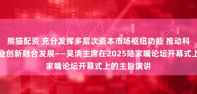 熊猫配资 充分发挥多层次资本市场枢纽功能 推动科技创新和产业创新融合发展——吴清主席在2025陆家嘴论坛开幕式上的主旨演讲
