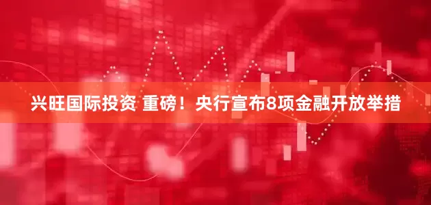 兴旺国际投资 重磅！央行宣布8项金融开放举措