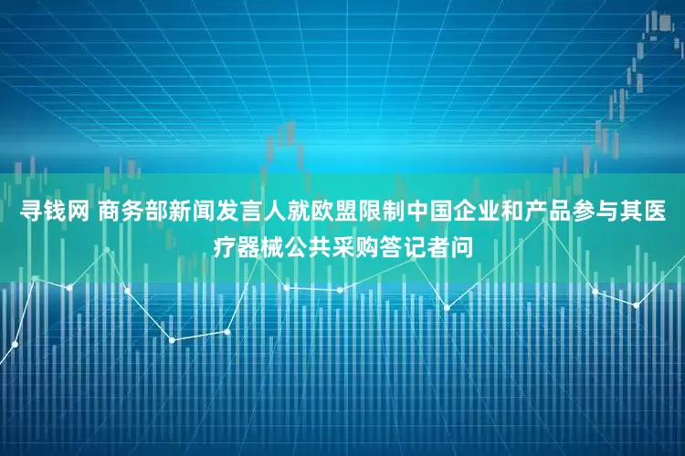 寻钱网 商务部新闻发言人就欧盟限制中国企业和产品参与其医疗器械公共采购答记者问