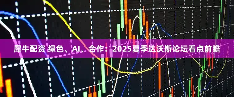 犀牛配资 绿色、AI、合作：2025夏季达沃斯论坛看点前瞻