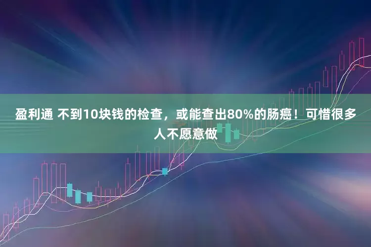 盈利通 不到10块钱的检查，或能查出80%的肠癌！可惜很多人不愿意做