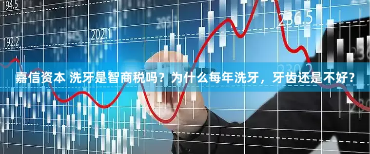 嘉信资本 洗牙是智商税吗？为什么每年洗牙，牙齿还是不好？