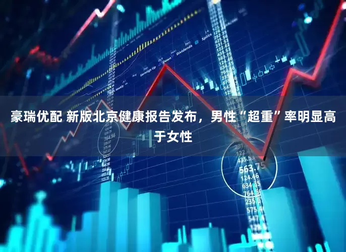 豪瑞优配 新版北京健康报告发布，男性“超重”率明显高于女性