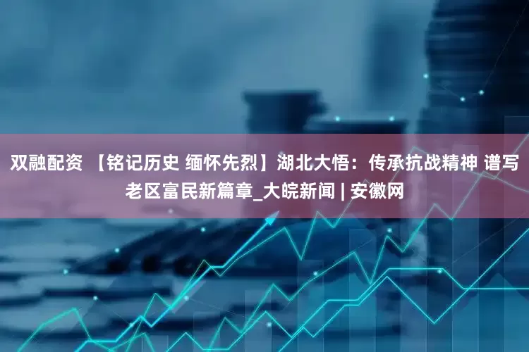 双融配资 【铭记历史 缅怀先烈】湖北大悟：传承抗战精神 谱写老区富民新篇章_大皖新闻 | 安徽网