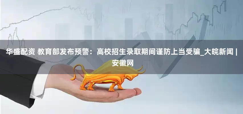 华盛配资 教育部发布预警：高校招生录取期间谨防上当受骗_大皖新闻 | 安徽网