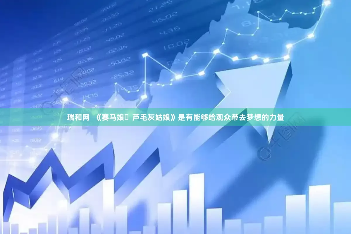 瑞和网  《赛马娘͏芦毛灰姑娘》是有能够给观众带去梦想的力量