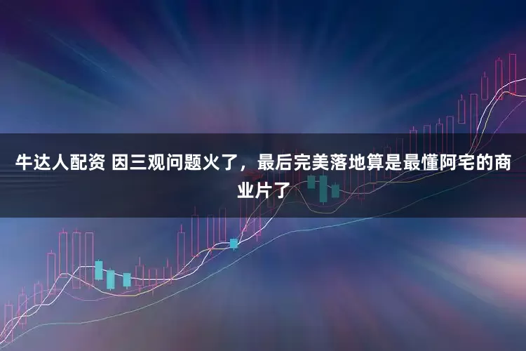 牛达人配资 因三观问题火了，最后完美落地算是最懂阿宅的商业片了
