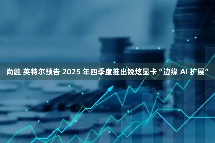 尚融 英特尔预告 2025 年四季度推出锐炫显卡“边缘 AI 扩展”