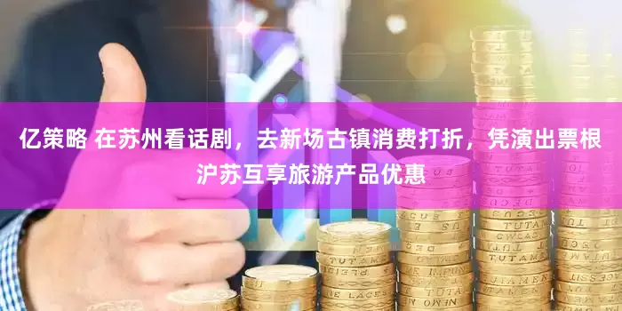 亿策略 在苏州看话剧，去新场古镇消费打折，凭演出票根沪苏互享旅游产品优惠