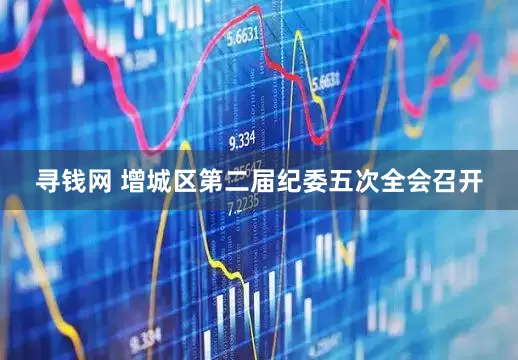 寻钱网 增城区第二届纪委五次全会召开