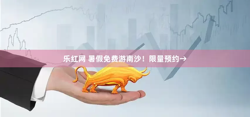 乐红网 暑假免费游南沙！限量预约→