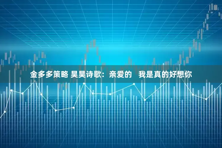 金多多策略 昊昊诗歌：亲爱的   我是真的好想你