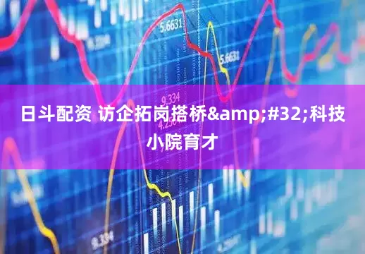 日斗配资 访企拓岗搭桥 科技小院育才