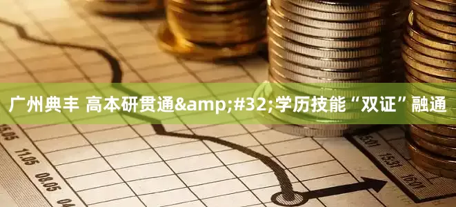 广州典丰 高本研贯通 学历技能“双证”融通