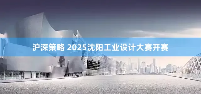沪深策略 2025沈阳工业设计大赛开赛