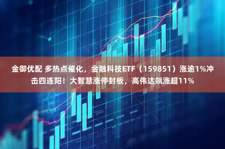 金御优配 多热点催化，金融科技ETF（159851）涨逾1%冲击四连阳！大智慧涨停封板，高伟达飙涨超11%