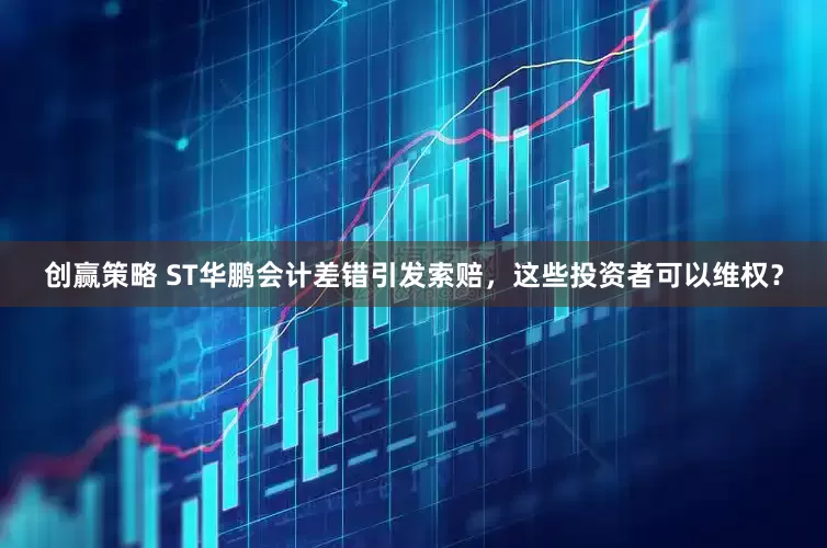 创赢策略 ST华鹏会计差错引发索赔，这些投资者可以维权？