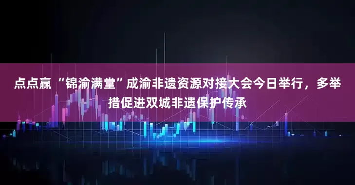 点点赢 “锦渝满堂”成渝非遗资源对接大会今日举行，多举措促进双城非遗保护传承