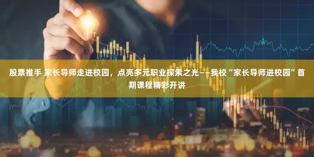 股票推手 家长导师走进校园，点亮多元职业探索之光——我校“家长导师进校园”首期课程精彩开讲