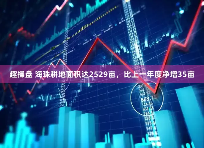 趣操盘 海珠耕地面积达2529亩，比上一年度净增35亩