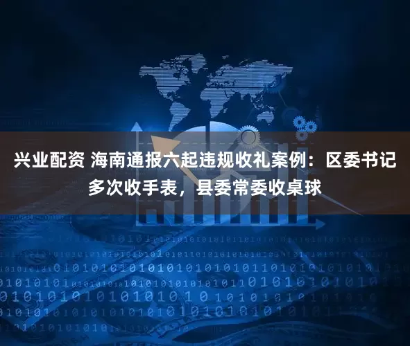 兴业配资 海南通报六起违规收礼案例：区委书记多次收手表，县委常委收桌球
