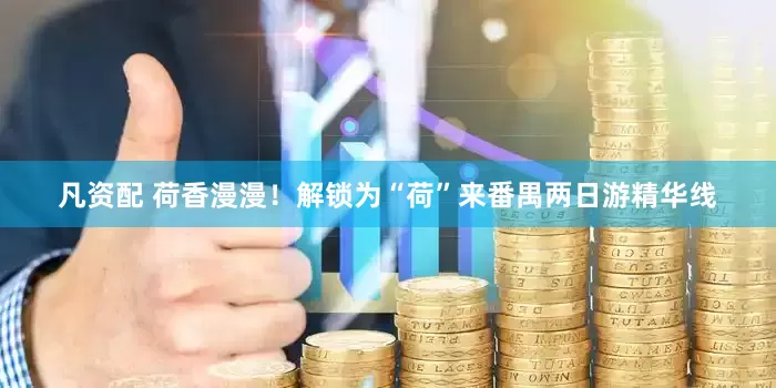 凡资配 荷香漫漫！解锁为“荷”来番禺两日游精华线