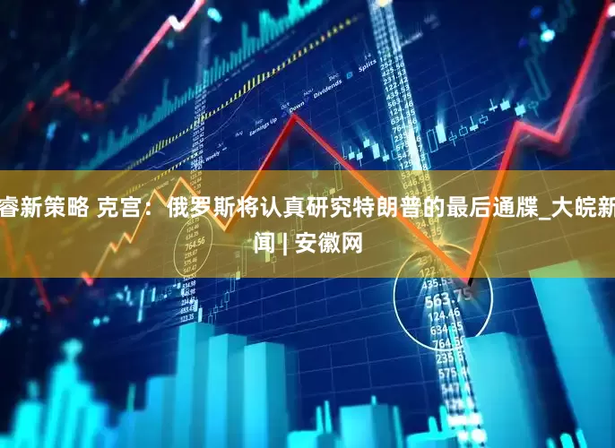 睿新策略 克宫：俄罗斯将认真研究特朗普的最后通牒_大皖新闻 | 安徽网