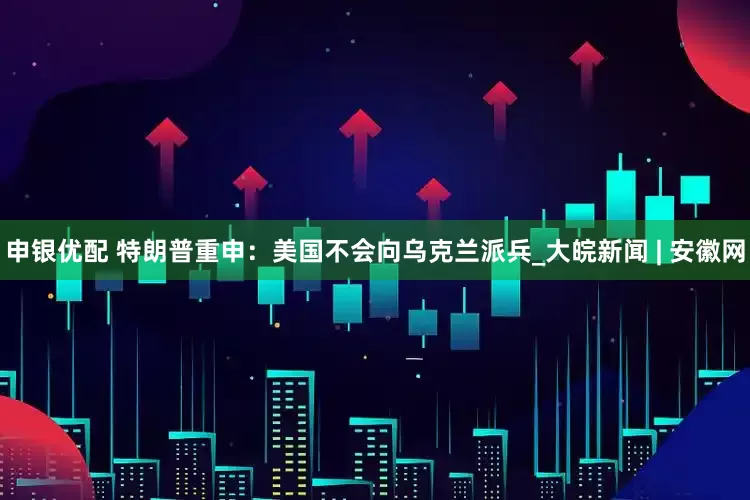 申银优配 特朗普重申：美国不会向乌克兰派兵_大皖新闻 | 安徽网