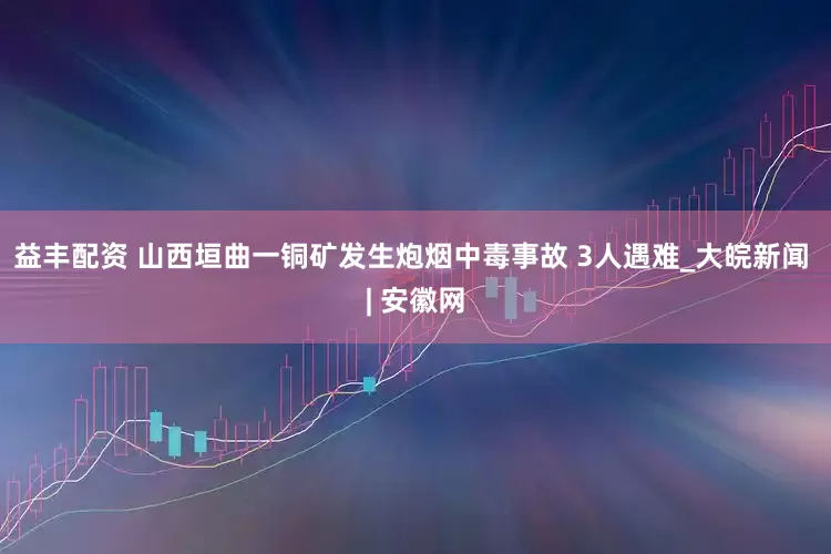 益丰配资 山西垣曲一铜矿发生炮烟中毒事故 3人遇难_大皖新闻 | 安徽网