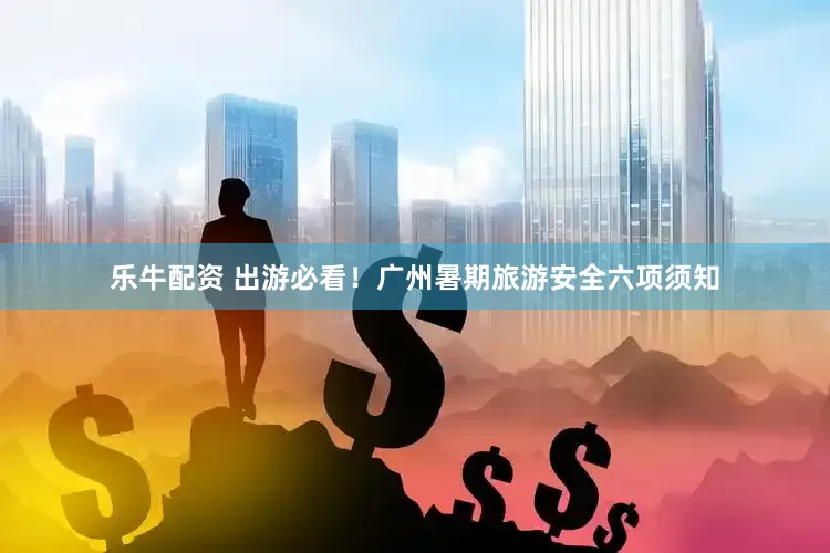 乐牛配资 出游必看！广州暑期旅游安全六项须知