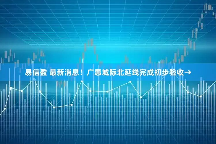 易信盈 最新消息！广惠城际北延线完成初步验收→
