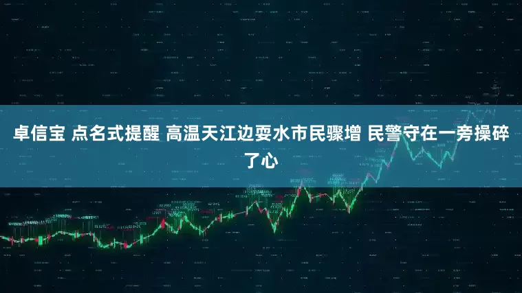 卓信宝 点名式提醒 高温天江边耍水市民骤增 民警守在一旁操碎了心