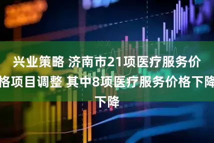 兴业策略 济南市21项医疗服务价格项目调整 其中8项医疗服务价格下降