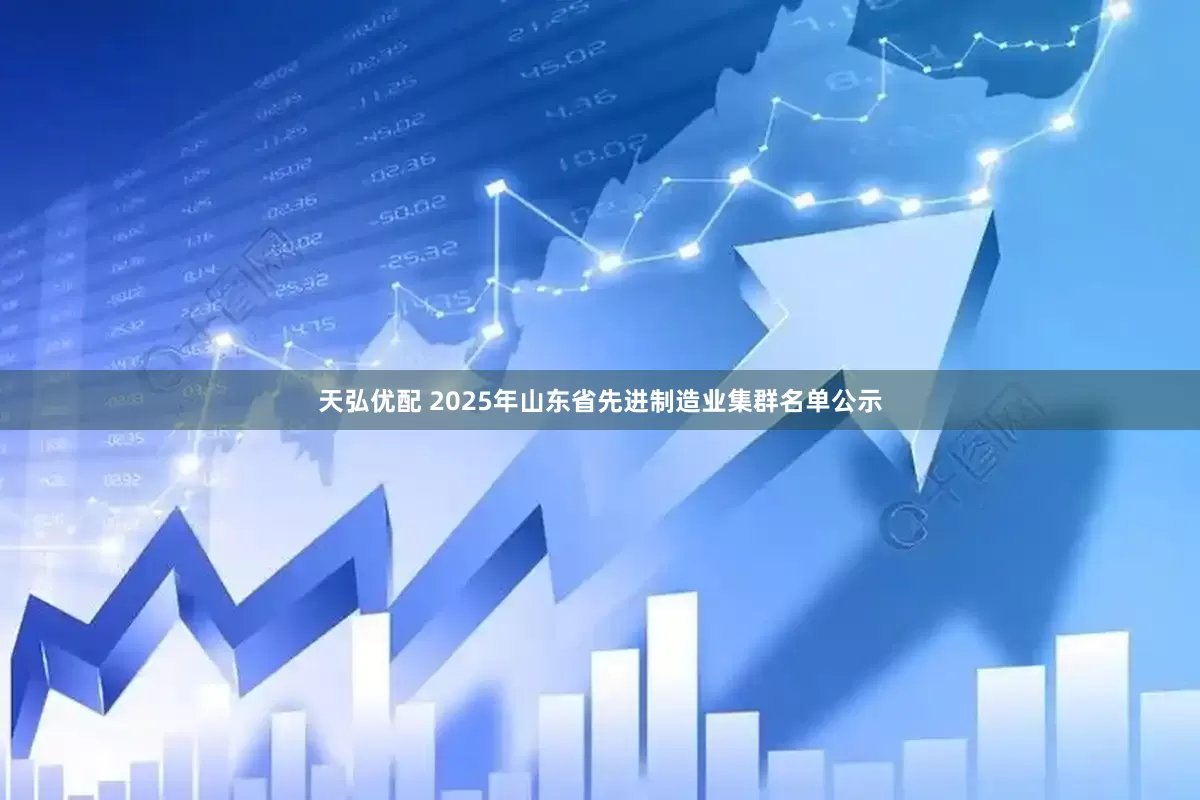 天弘优配 2025年山东省先进制造业集群名单公示