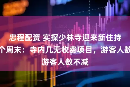 忠程配资 实探少林寺迎来新住持后首个周末：寺内几无收费项目，游客人数不减