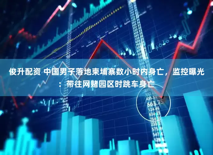 俊升配资 中国男子落地柬埔寨数小时内身亡，监控曝光：带往网赌园区时跳车身亡