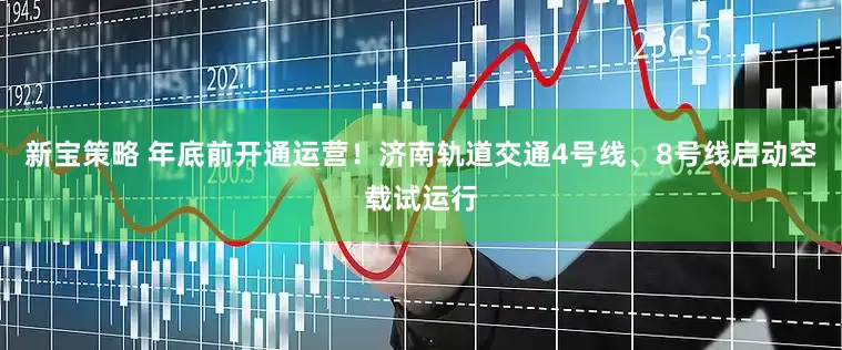 新宝策略 年底前开通运营！济南轨道交通4号线、8号线启动空载试运行